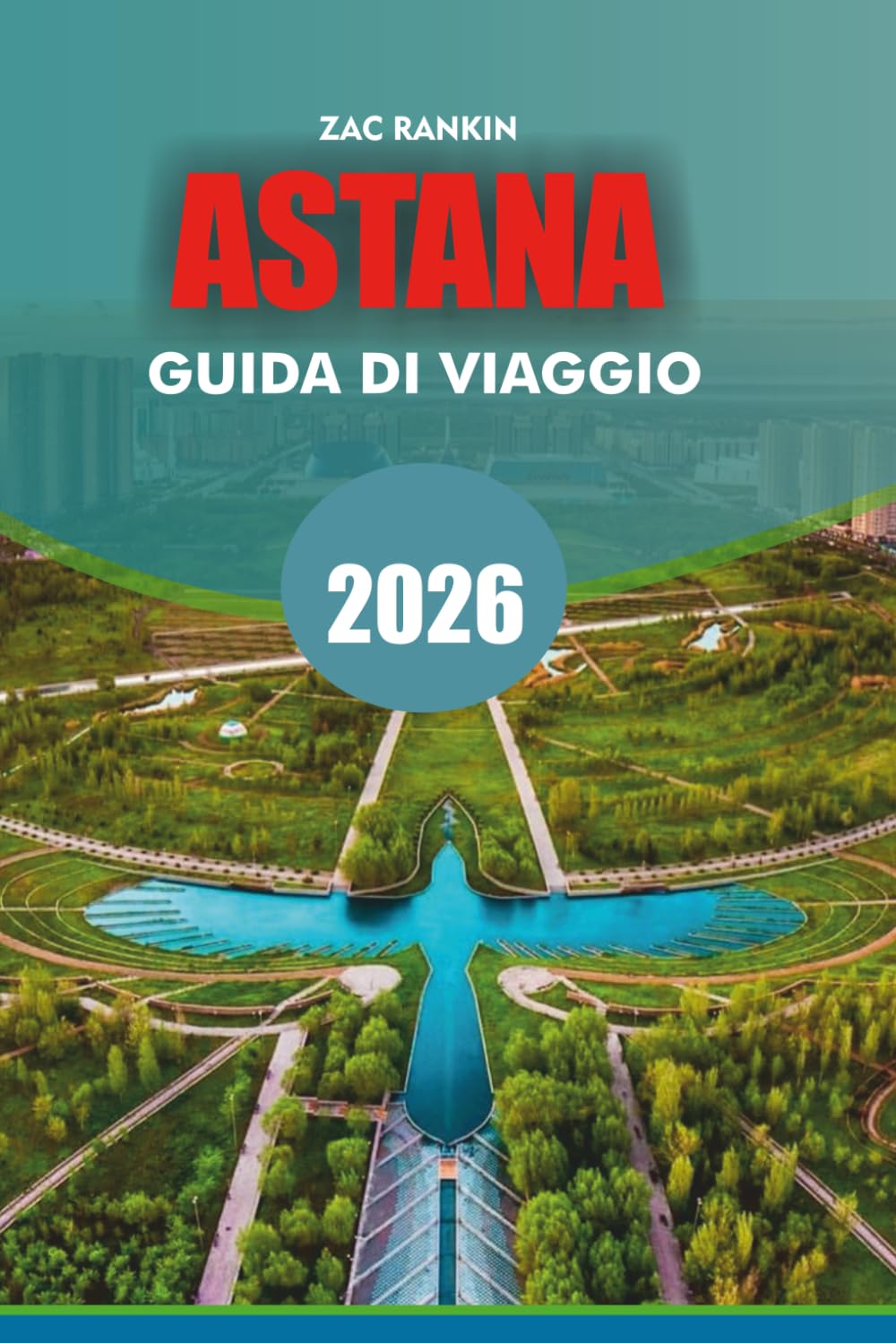 ASTANA Guida di viaggio 2026: Guida turistica di Astana 2026 Scopri la capitale futuristica del Kazakistan con le migliori attrazioni, gemme nascoste, ... per un'indimenticabile vacanza ad Astana