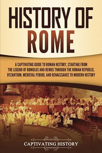 History of Rome: A Captivating Guide to Roman History, Starting from the Legend of Romulus and Remus through the Roman Republic, Byzantium, Medieval ... to Modern History (The Ancient Romans)