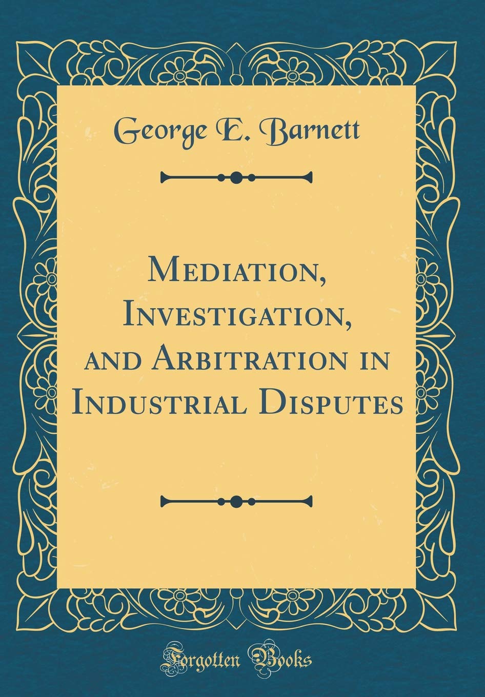 Mediation, Investigation, and Arbitration in Industrial Disputes (Classic Reprint)