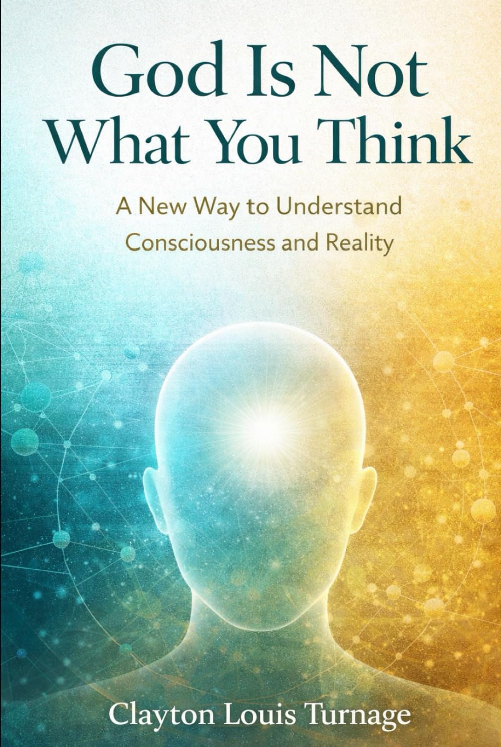God Is Not What You Think: A New Way to Understand Consciousness and Reality (The Conscious Cosmos)