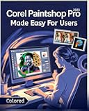 Corel PaintShop Pro Made Easy for Users [Colored]: Master Photo Editing, Graphic Design, and Creative Projects with Step-by-Step Tools, Tips, and Proven Workflows for All Skill Levels