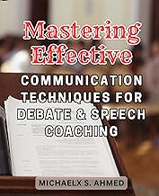 Mastering Effective Communication Techniques for Debate & Speech Coaching: Unlocking the Art of Persuasive Communication: Expert Techniques for Debate and Speech Coaching