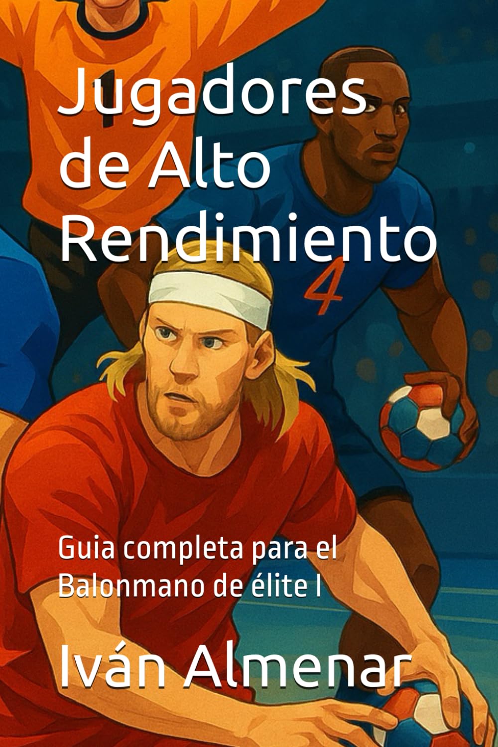 Jugadores de Alto Rendimiento: Guia completa para el Balonmano de élite I: 2