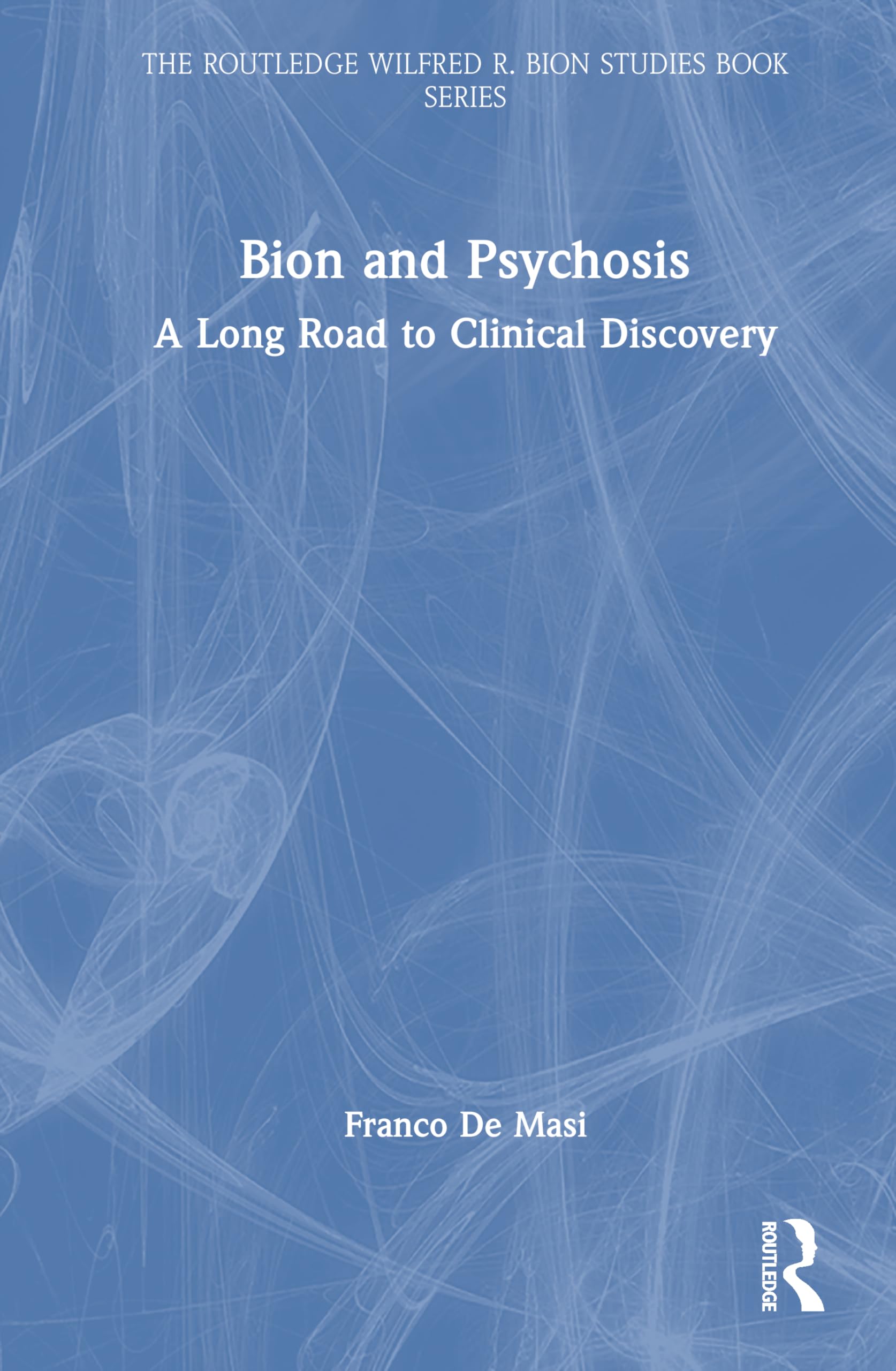 Bion and Psychosis: A Long Road to Clinical Discovery (The Routledge Wilfred R. Bion Studies Book Series)