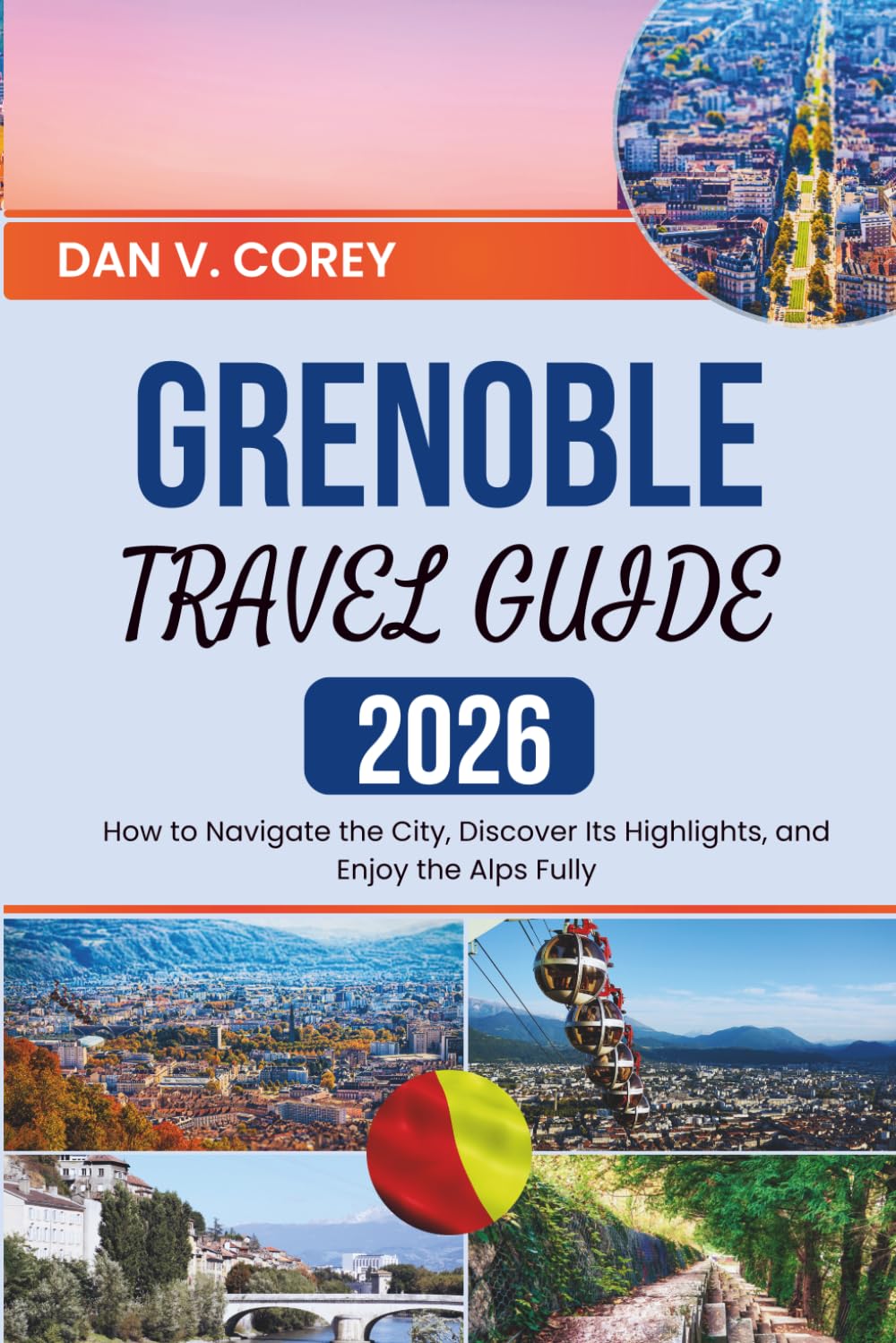 GRENOBLE TRAVEL GUIDE 2026: How to Navigate the City, Discover Its Highlights, and Enjoy the Alps Fully
