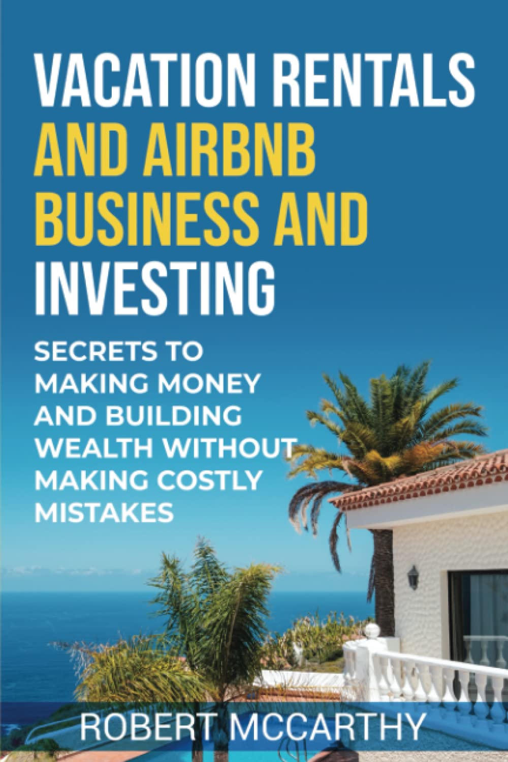 Vacation Rentals and Airbnb Business and Investing: Secrets to Making Money and Building Wealth Without Making Costly Mistakes