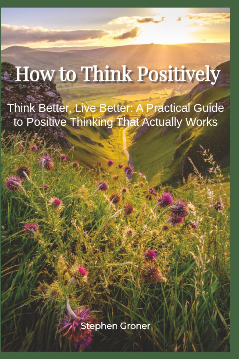 How to Think Positively: Think Better, Live Better - A Practical Guide to Positive Thinking That Actually Works