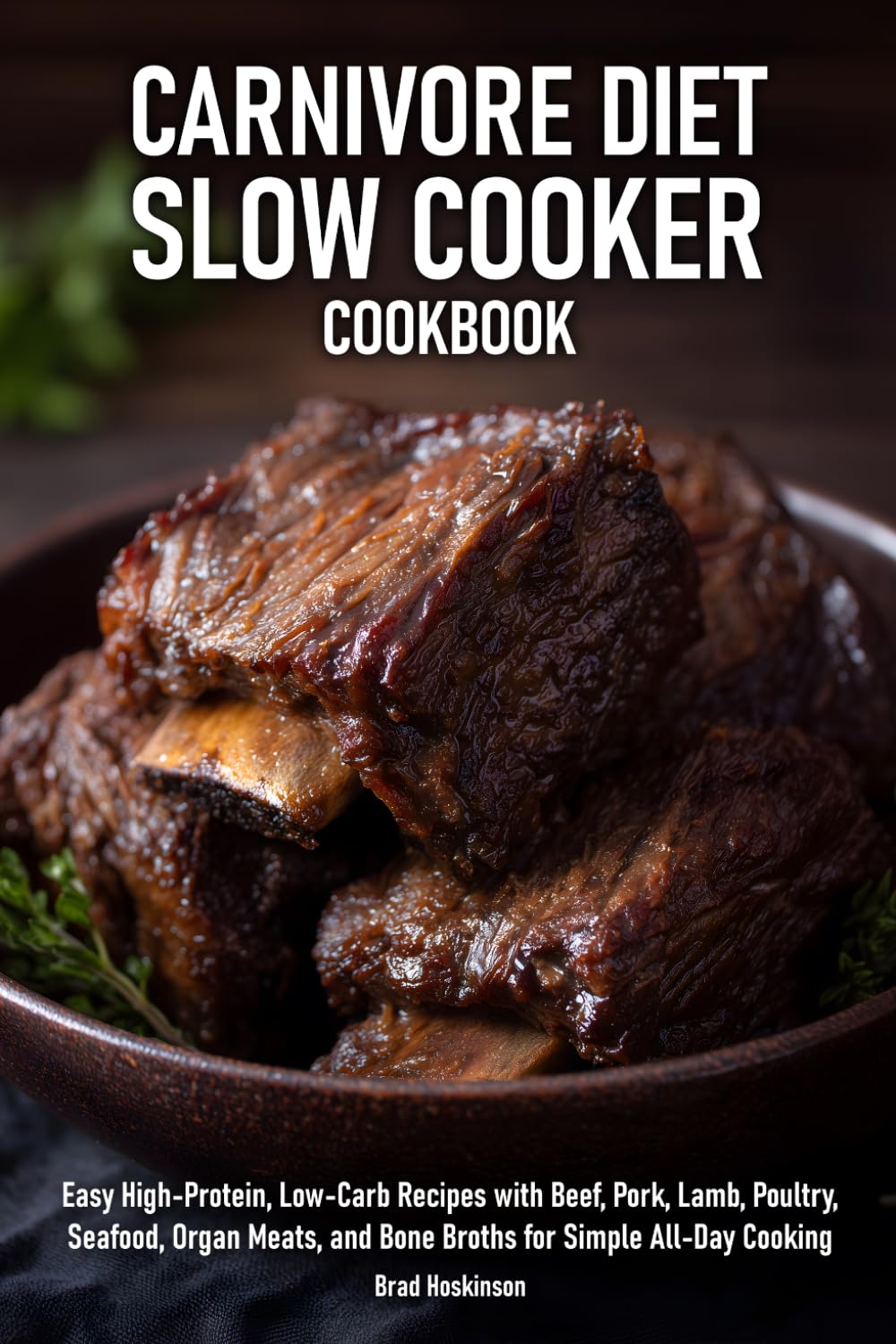 Carnivore Diet Slow Cooker Cookbook: Easy High-Protein, Low-Carb Recipes with Beef, Pork, Lamb, Poultry, Seafood, Organ Meats, and Bone Broths for Simple All-Day Cooking