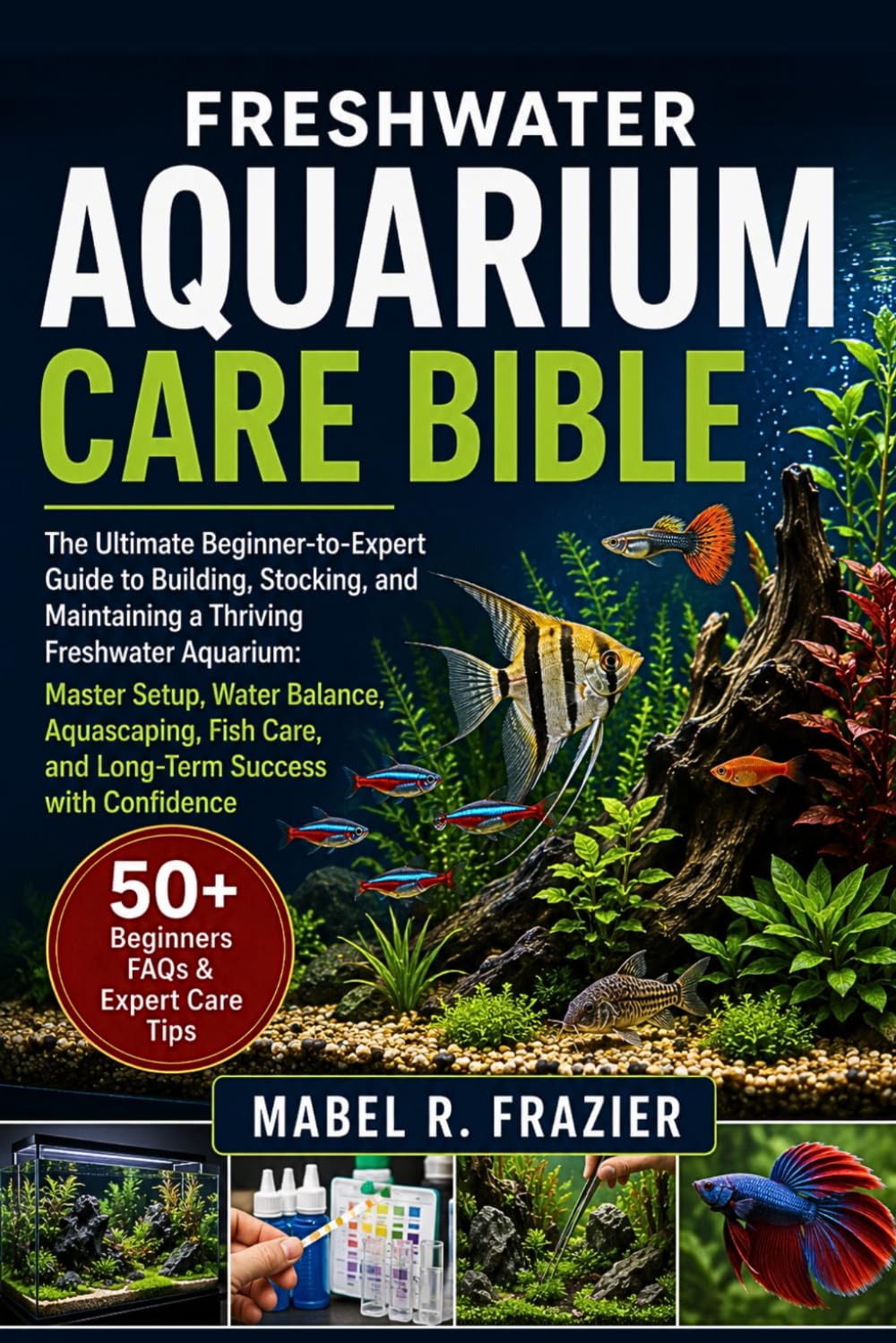 FRESHWATER AQUARIUM CARE BIBLE: The Ultimate Beginner-to-Expert Guide to Building, Stocking, and Maintaining a Thriving Freshwater Aquarium: Master ... Care, and Long-Term Success with Confidence