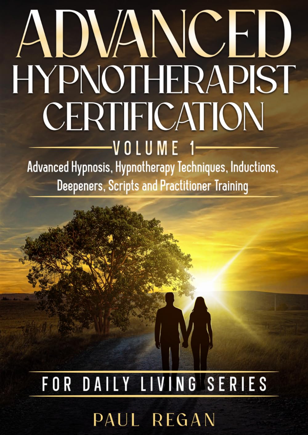 Advanced Hypnotherapist Certification Volume 1: Advanced Hypnosis, Hypnotherapy Techniques, Deepeners, Scripts and Practitioner Training (For Daily Living.)