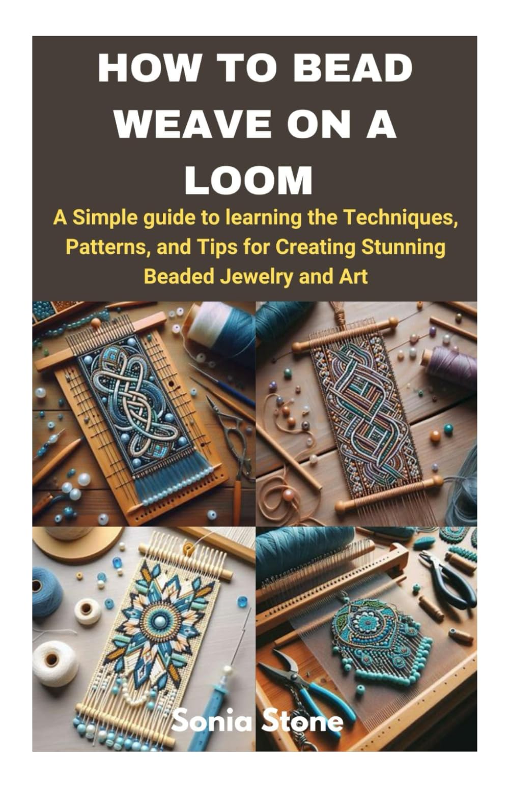 HOW TO BEAD WEAVE ON A LOOM: A Simple guide to learning the Techniques, Patterns, and Tips for Creating Stunning Beaded Jewelry and Art