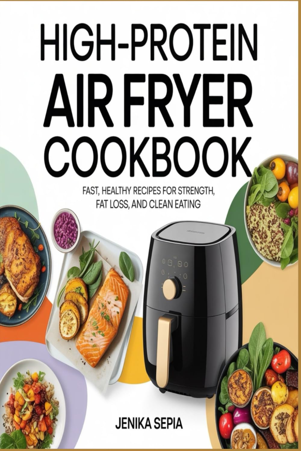 High-Protein Air Fryer Cookbook: Fast, Healthy Recipes for Strength, Fat Loss, and Clean Eating