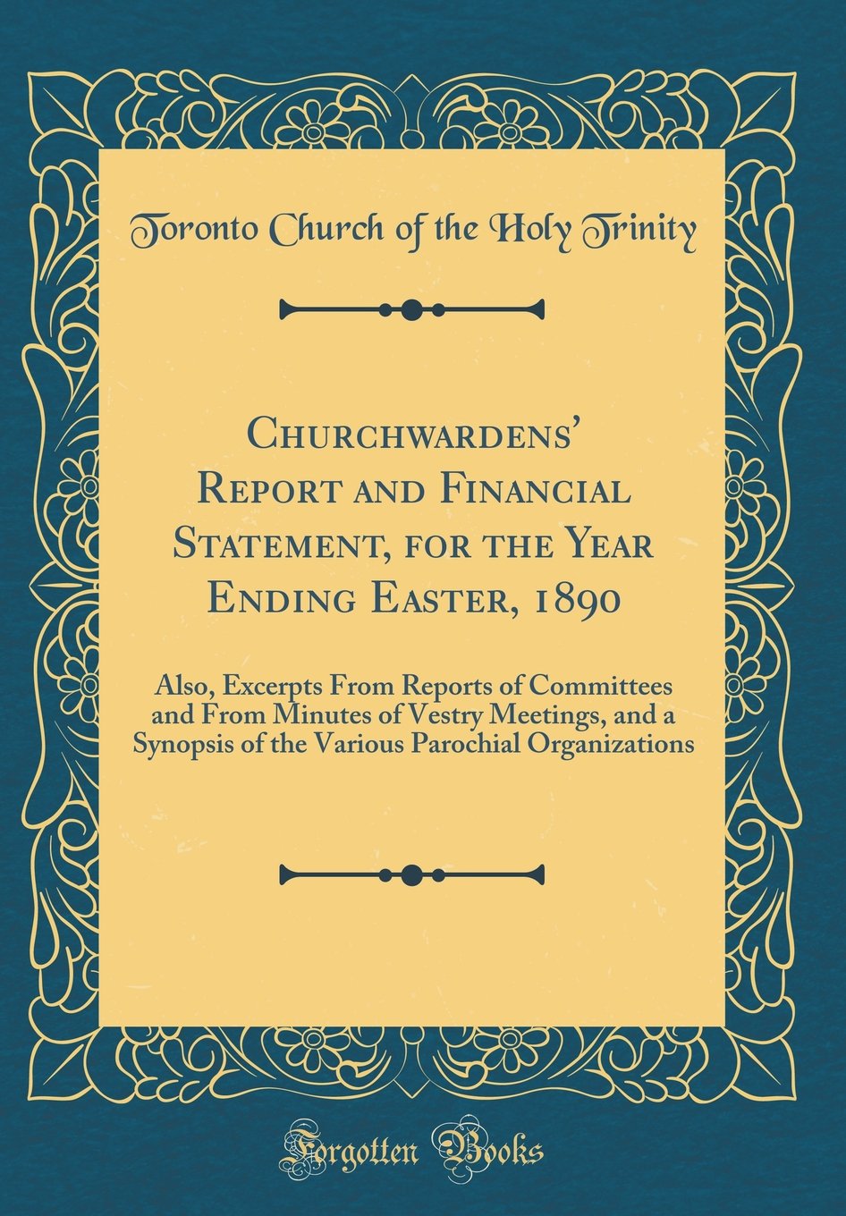 Churchwardens' Report and Financial Statement, for the Year Ending Easter, 1890: Also, Excerpts From Reports of Committees and From Minutes of Vestry ... Parochial Organizations (Classic Reprint)