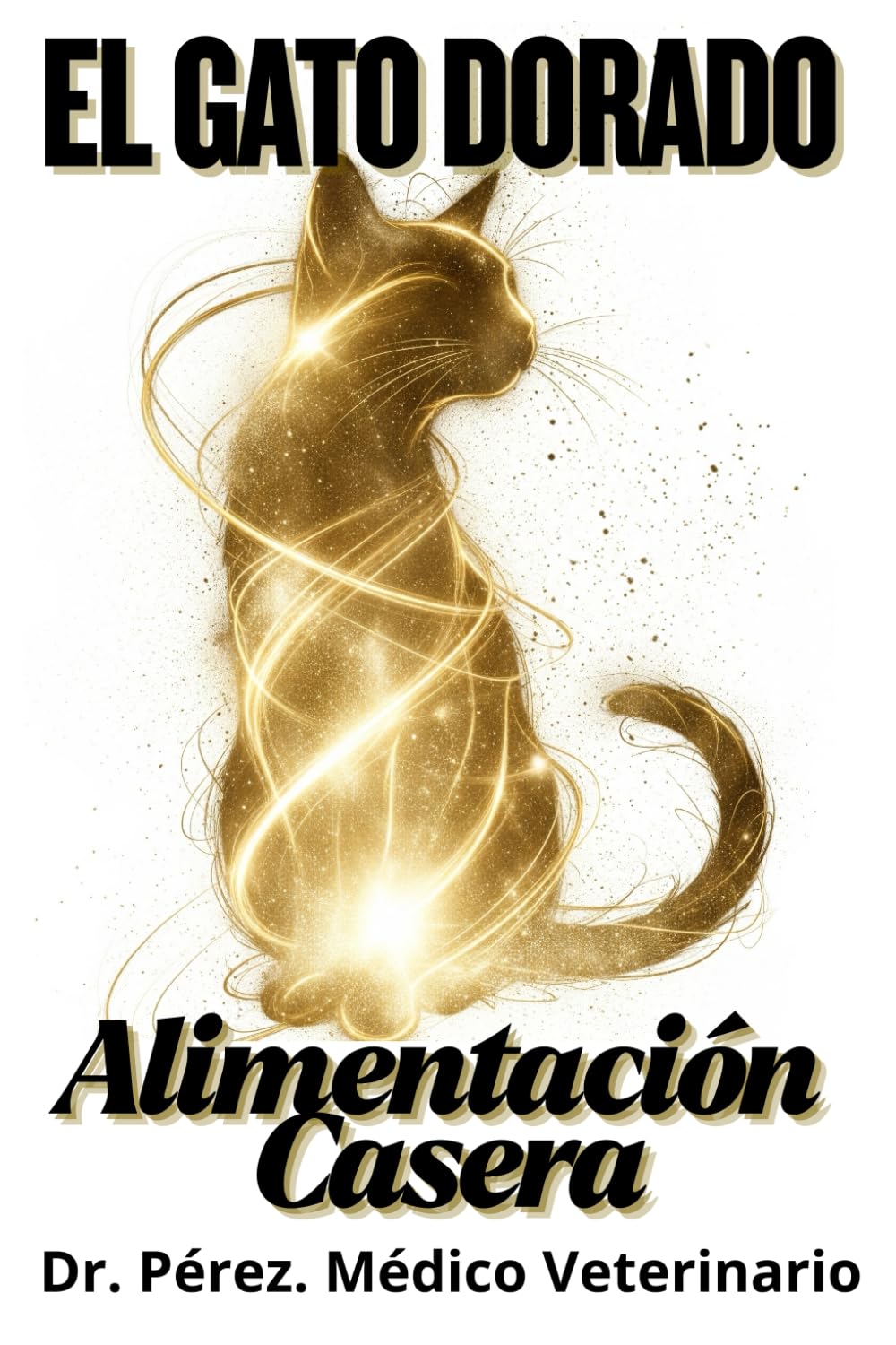 El Gato Dorado: Alimentación Casera para un Gato Sano y Feliz - Recetas Fáciles Elaboradas por Veterinario.: La Guía Completa de Nutrición Casera ... un Médico Veterinario para la Salud Óptima.