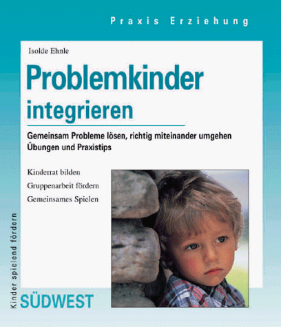 Problemkinder integrieren. Gemeinsam Probleme lösen, richtig miteinander umgehen. Übungen und Praxistipps den Kindergarten und zu Hause