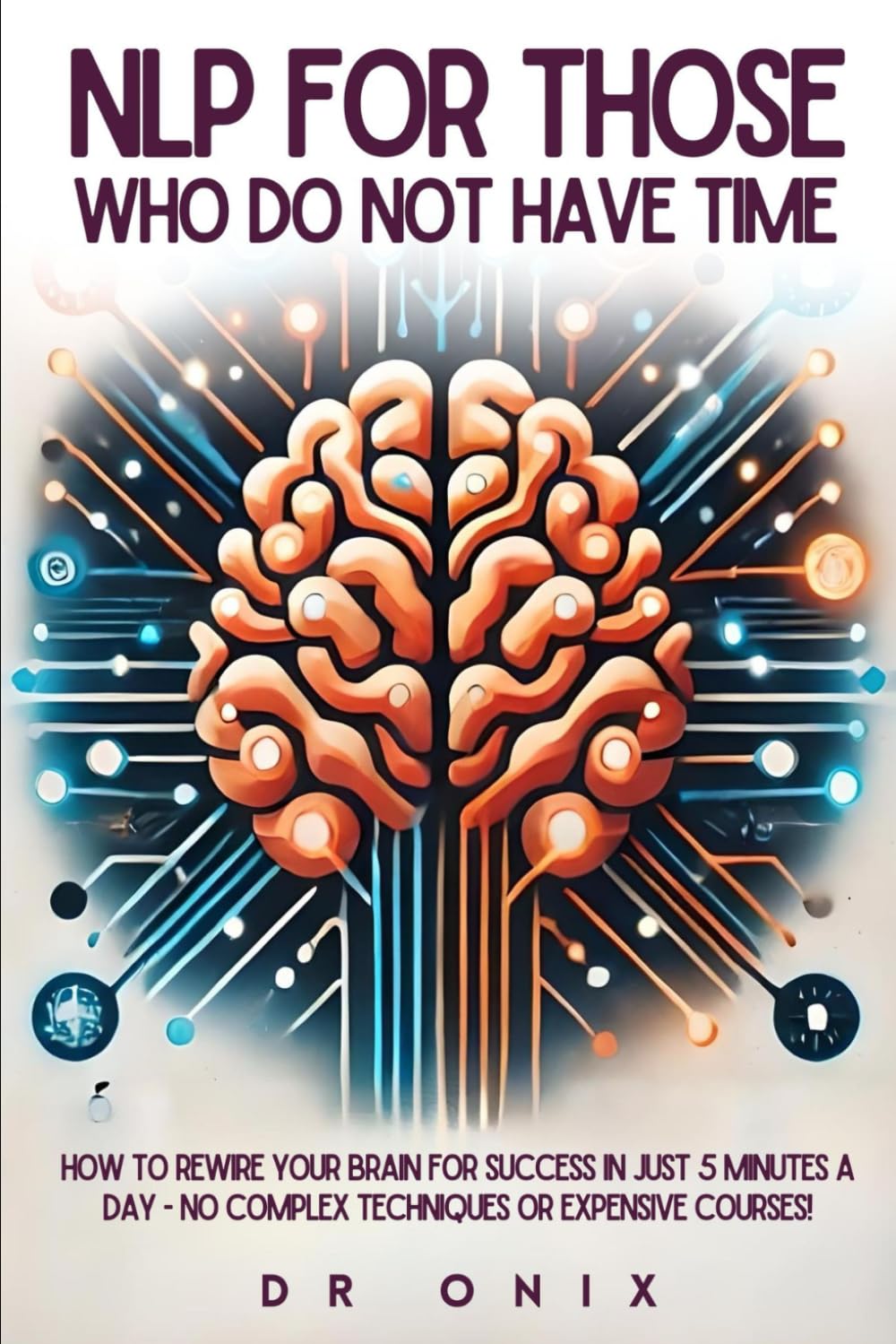 NLP FOR THOSE WHO DO NOT HAVE TIME: How to rewire your brain for SUCCESS in just 5 minutes a day - NO Complex Techniques or Expensive Courses! (nlp. neurolingustic programming)