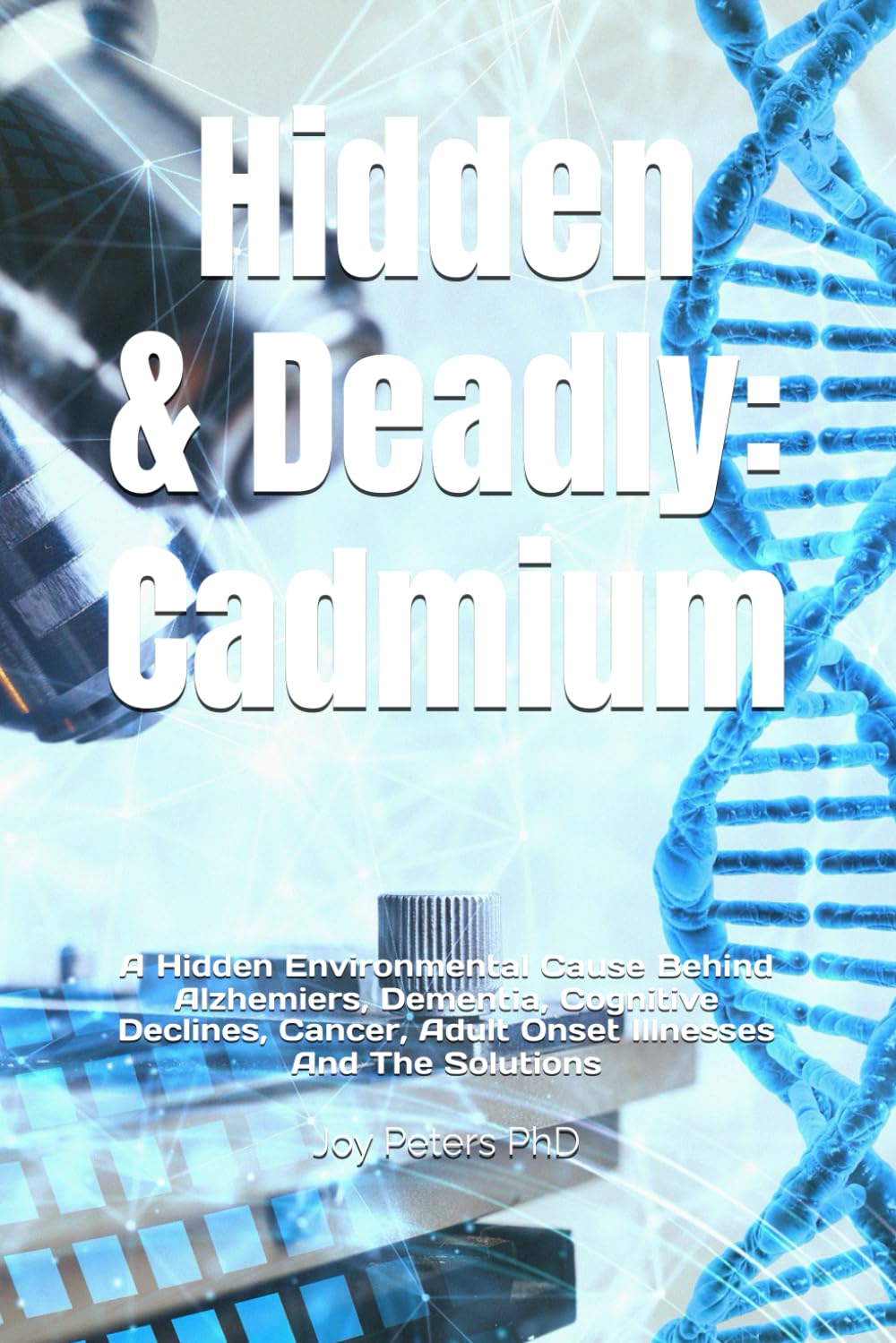 Hidden & Deadly: Cadmium: A Hidden Environmental Cause Behind Alzhemiers, Dementia, Cognitive Declines, Cancer, Adult Onset Illnesses And The Solutions
