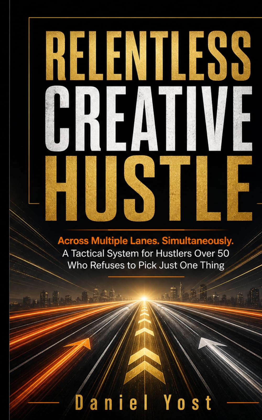 RELENTLESS CREATIVE HUSTLE: Across Multiple Lanes. Simultaneously. A Tactical System for Hustlers Over 50 Who Refuses to Pick Just One Thing