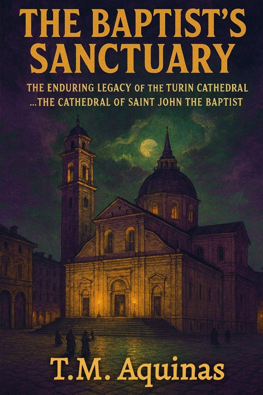 The Baptist's Sanctuary: The Enduring Legacy of the Turin Cathedral...The Cathedral of Saint John the Baptist (Pilgrimage to the Sacred: Italy's Holy Shrines)