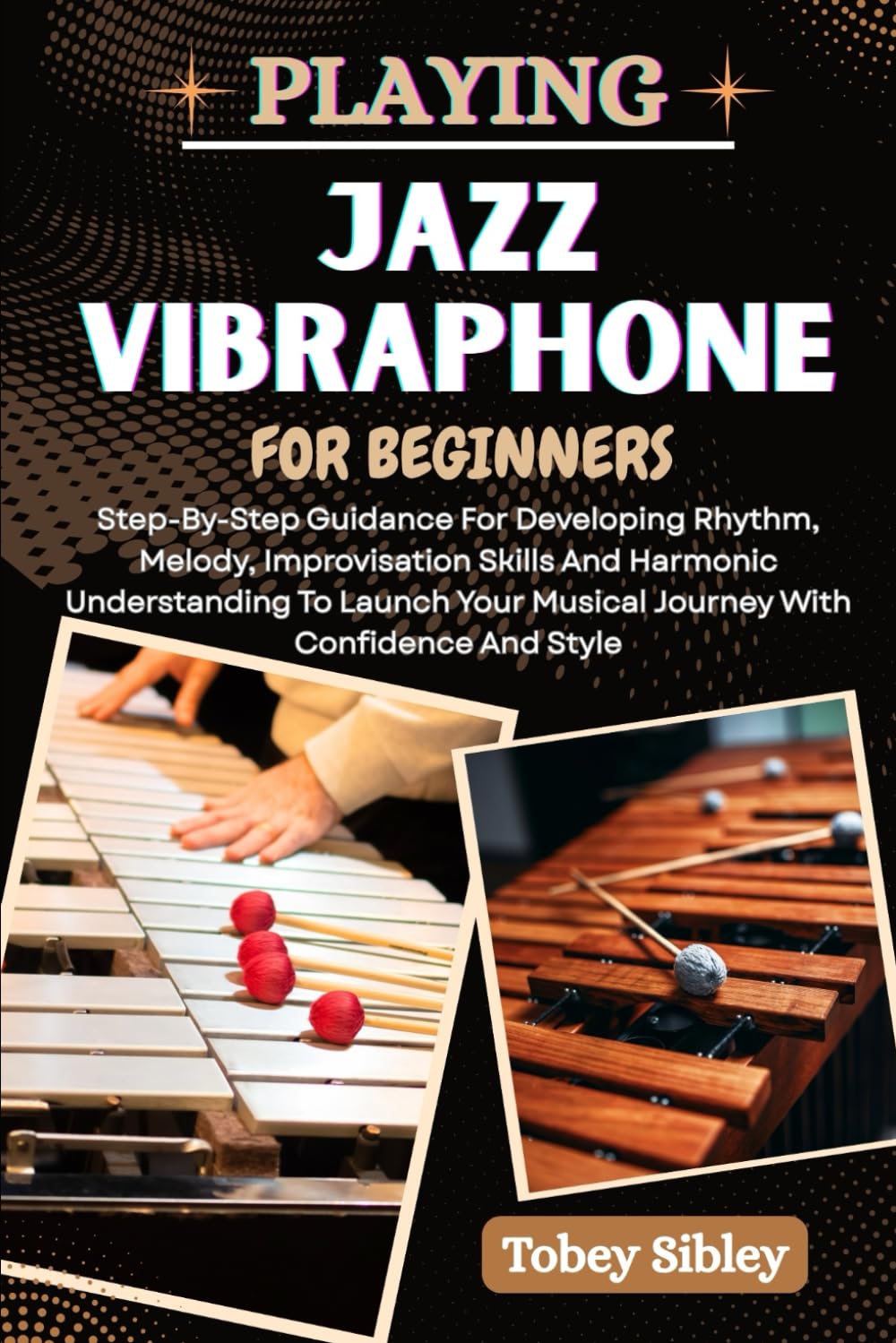 PLAYING JAZZ VIBRAPHONE FOR BEGINNERS: Step-By-Step Guidance For Developing Rhythm, Melody, Improvisation Skills And Harmonic Understanding To Launch Your Musical Journey With Confidence And Style