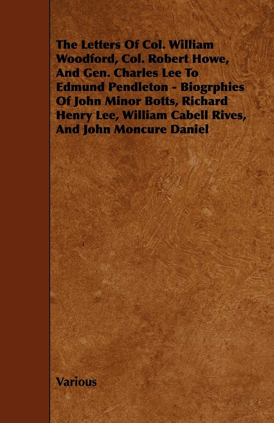The Letters Of Col. William Woodford, Col. Robert Howe, And Gen. Charles Lee To Edmund Pendleton - Biogrphies Of John Minor Botts, Richard Henry Lee, William Cabell Rives, And John Moncure Daniel