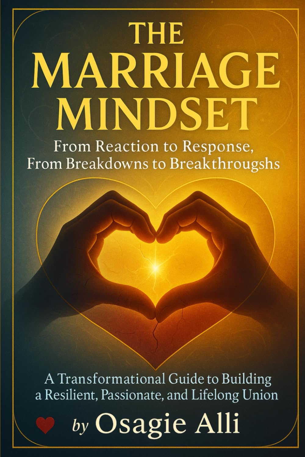 The Marriage Mind-set: From Reaction to Response, From Breakdowns to Breakthroughs: A Transformational Guide to Building a Resilient, Passionate, and Lifelong Union
