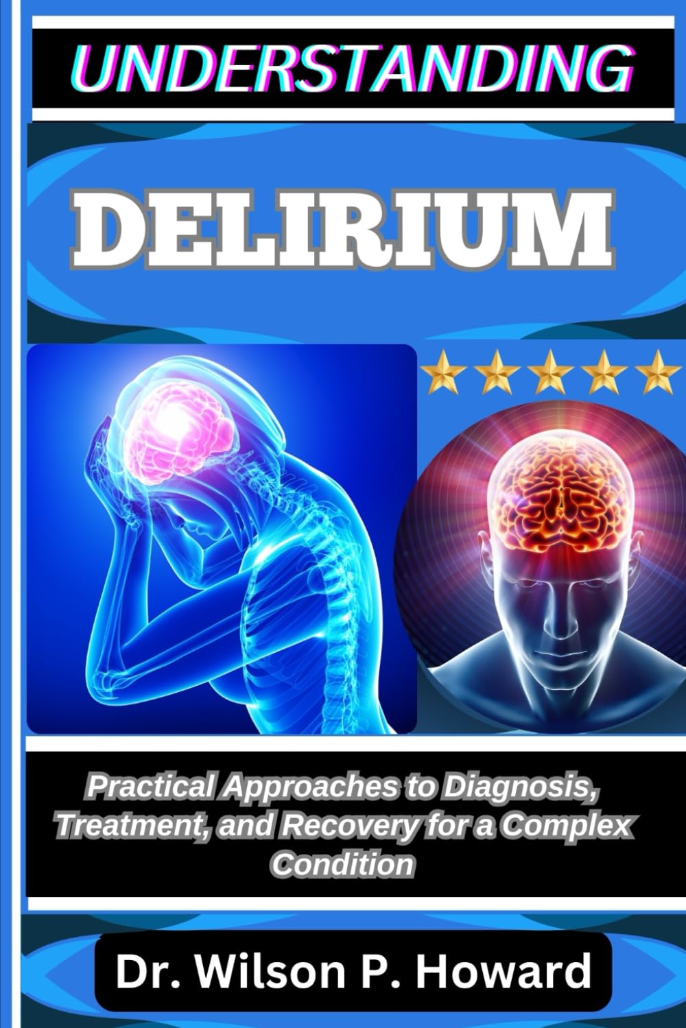 UNDERSTANDING DELIRIUM: Practical Approaches to Diagnosis, Treatment, and Recovery for a Complex Condition