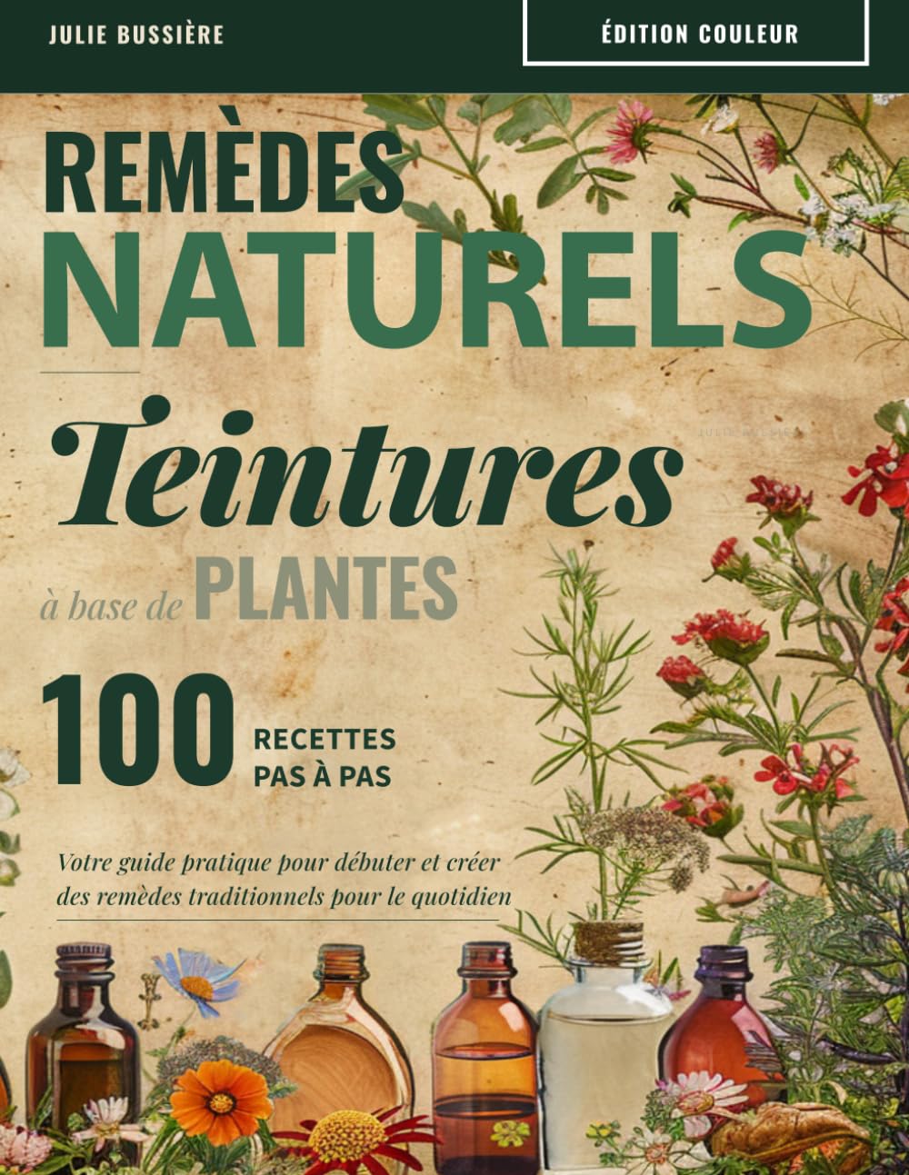 Remèdes naturels - Teintures à base de plantes: 100 Recettes pas à pas. Votre guide pratique pour débuter et créer des remèdes traditionnels à base de plantes pour le quotidien.