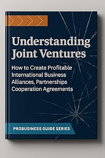 Understanding Joint Ventures: How to Create Profitable International Business Alliances, Partnerships, Cooperation Agreements