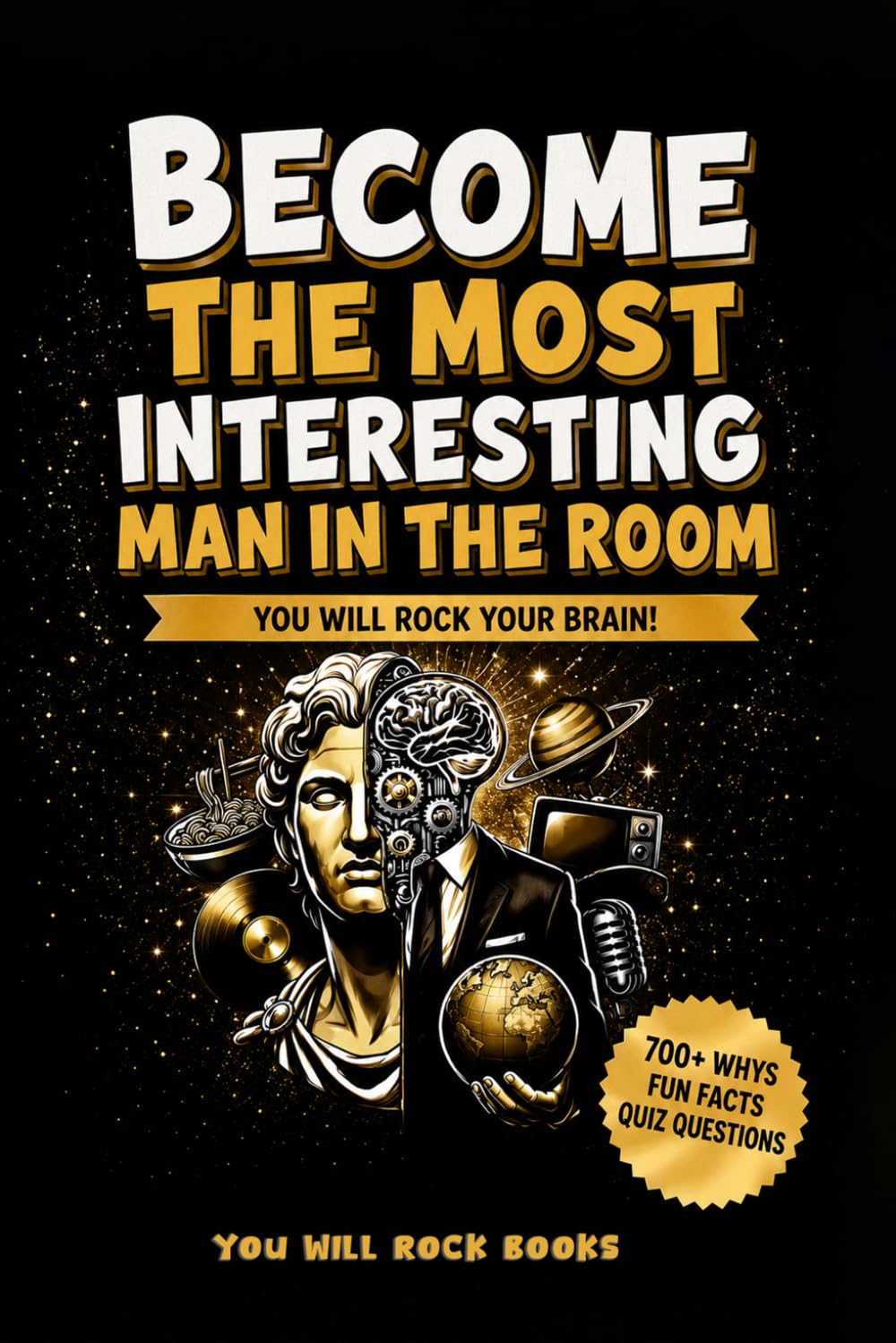 Become The Most Interesting Man in The Room: You Will Rock Your Brain! The Ultimate Trivia Book For Men: Over 700 Whys, Unusual Fun Facts, & Quiz Questions (Gifts for Intelligent Men)