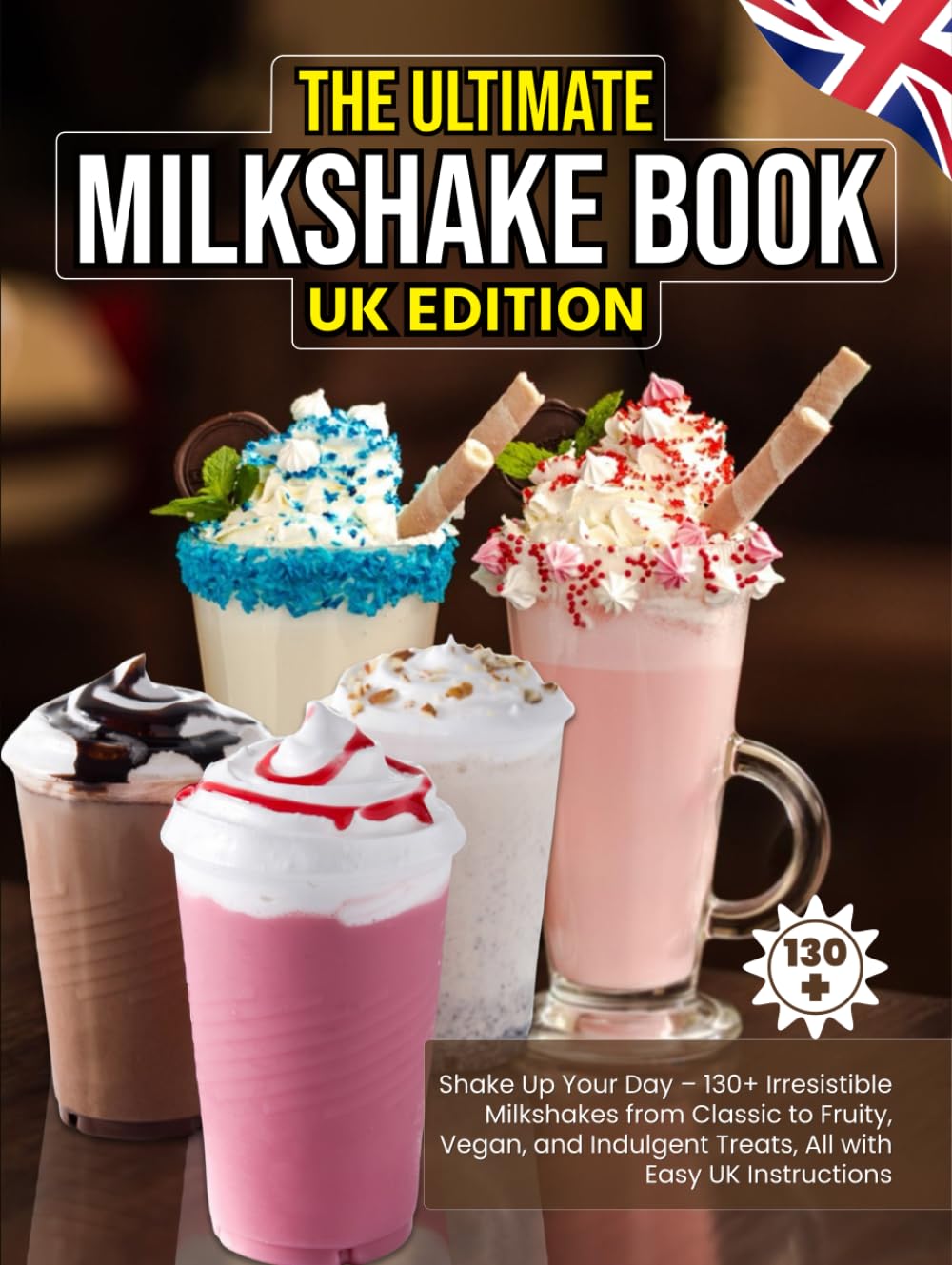The Ultimate Milkshake Book UK Edition: Shake Up Your Day – 130+ Irresistible Milkshakes from Classic to Fruity, Vegan, and Indulgent Treats, All with Easy UK Instructions