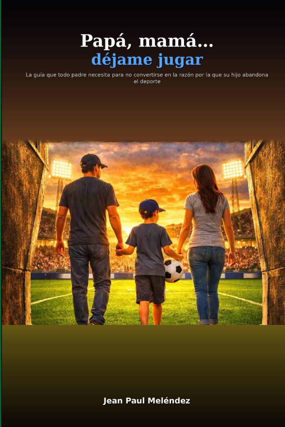 Papa, mama, déjame jugar!: La guía que todo padre necesita para no convertirse en la razón por la que su hijo abandona el deporte