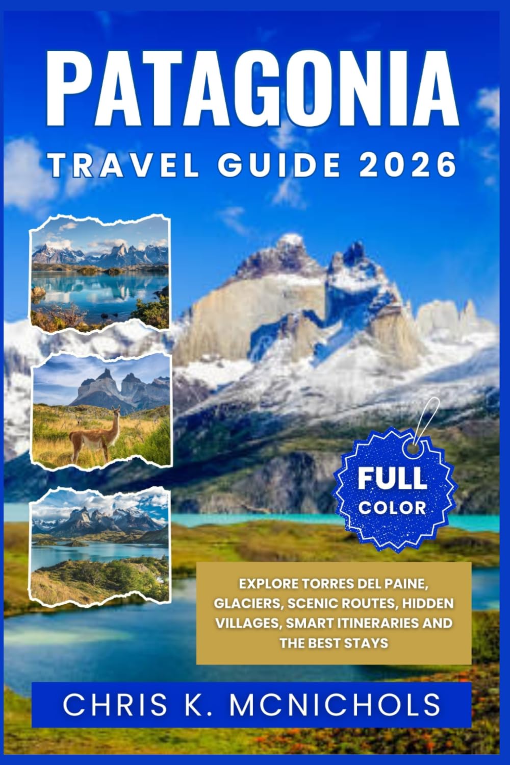 PATAGONIA TRAVEL GUIDE: Explore Torres del Paine, Glaciers, Scenic Routes, Hidden Villages, Smart Itineraries and the Best Stays