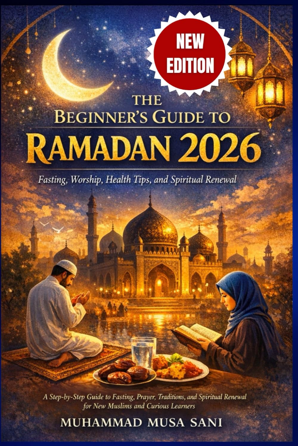 The Begginers Guide to Ramadan 2026: A Step-by-Step Guide to Fasting, Prayer, Traditions, and Spiritual Renewal for New Muslims and Curious Learners