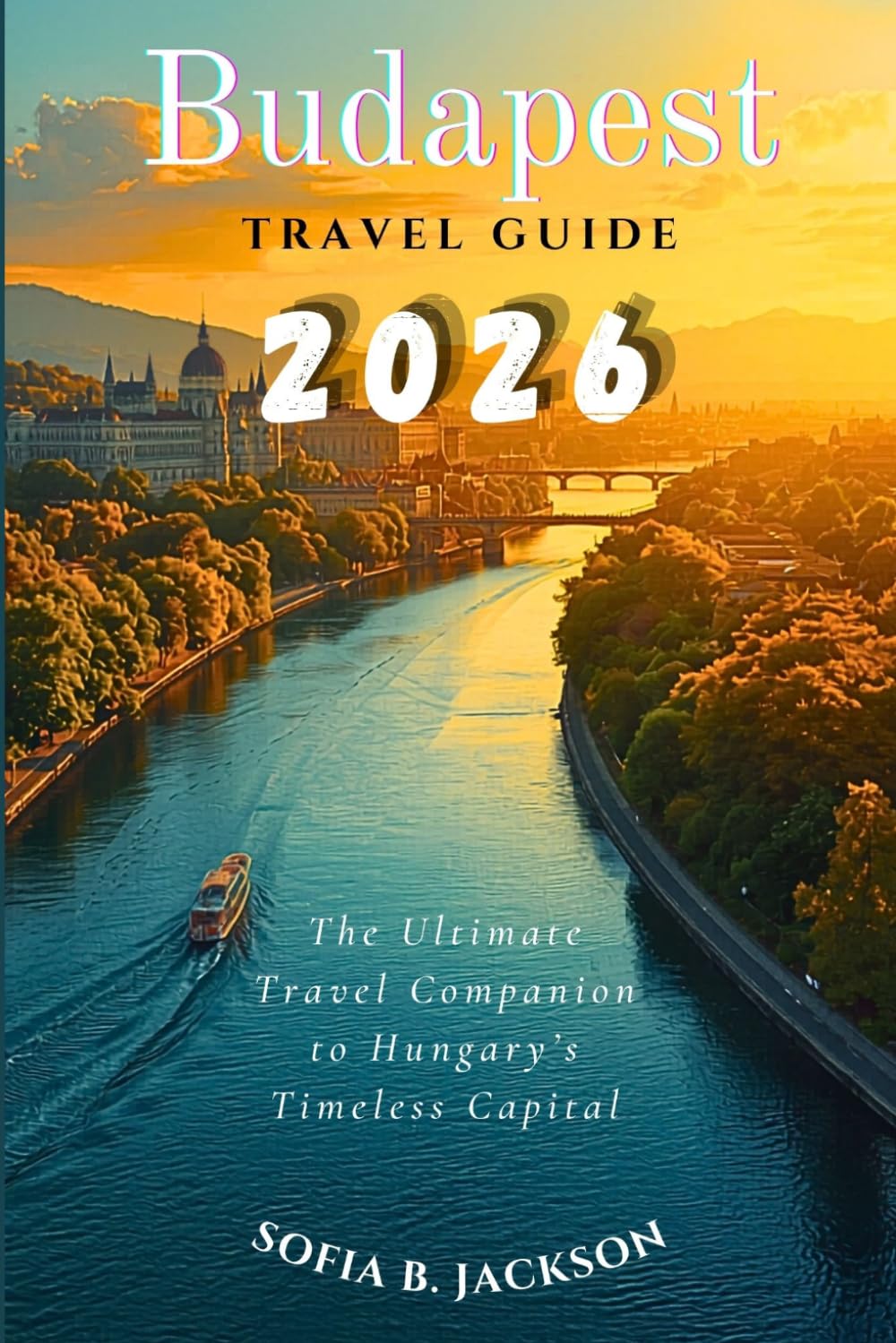 BUDAPEST TRAVEL GUIDE 2026: The Ultimate Travel Companion to Hungary’s Timeless Capital. Discover Historic Landmarks, Thermal Baths, Hidden Gems, Local Cuisine, and Unforgettable Experiences