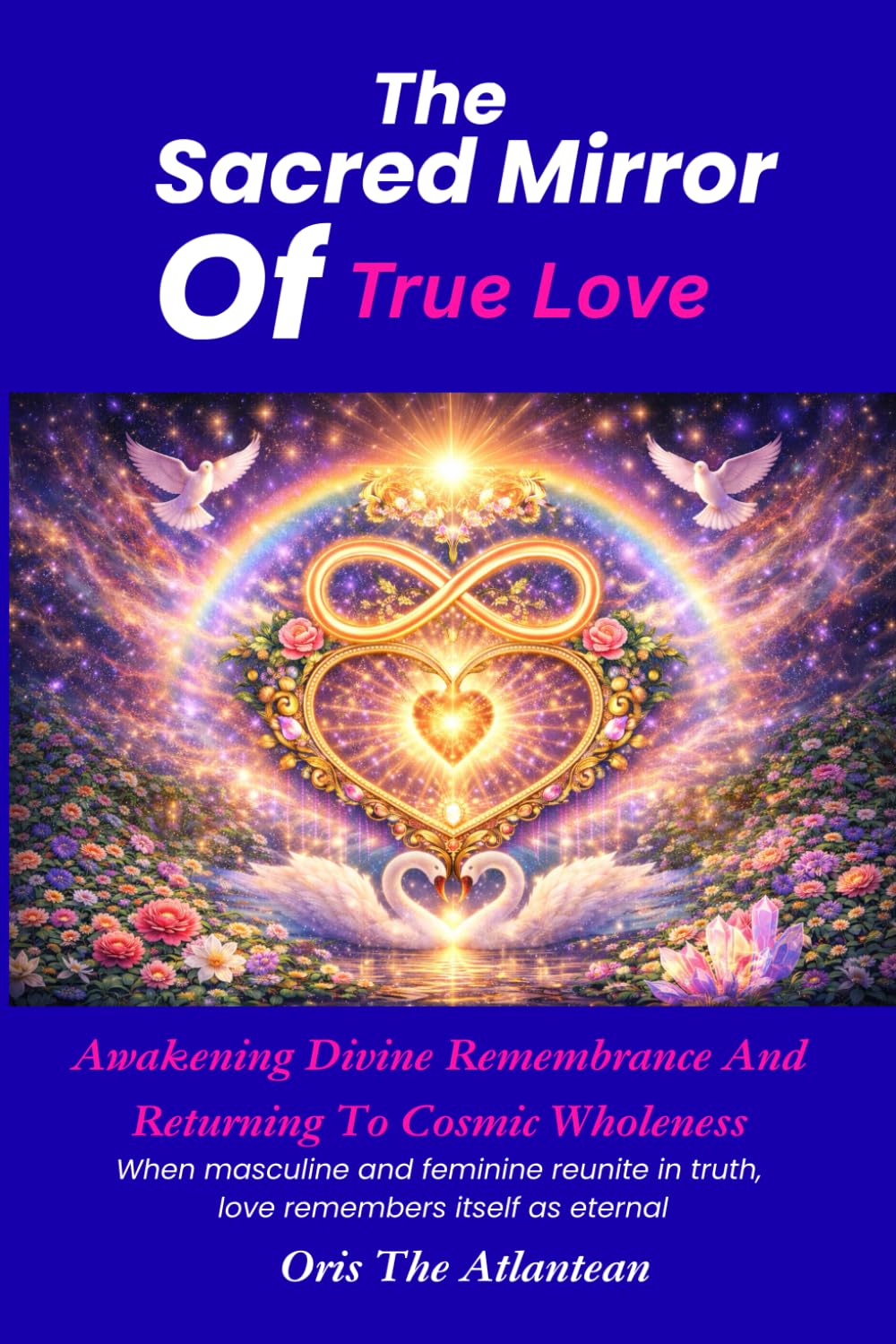 The Sacred Mirror Of True Love: A wakening Divine Remembrance And Returning to Cosmic Wholeness