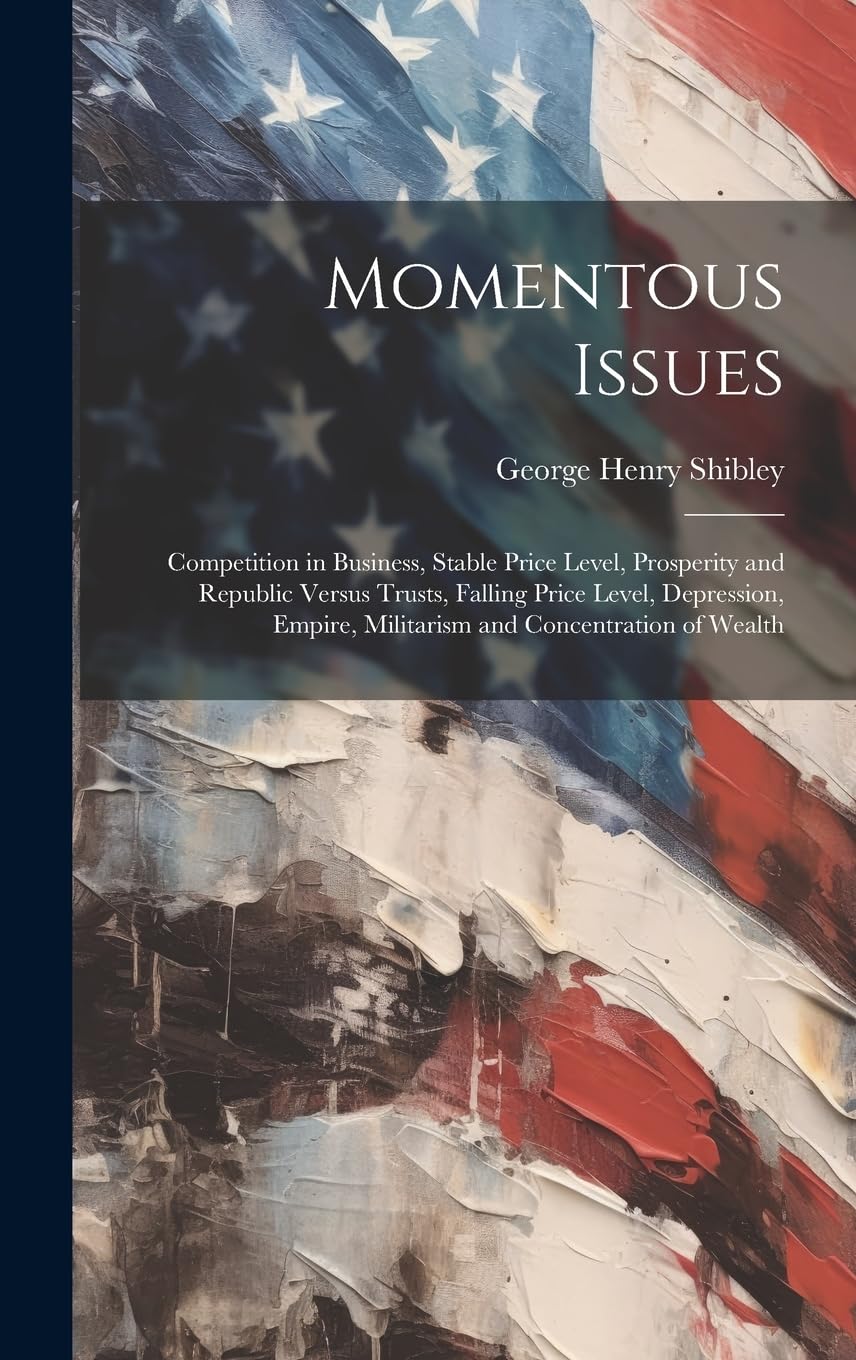 Momentous Issues: Competition in Business, Stable Price Level, Prosperity and Republic Versus Trusts, Falling Price Level, Depression, Empire, Militarism and Concentration of Wealth