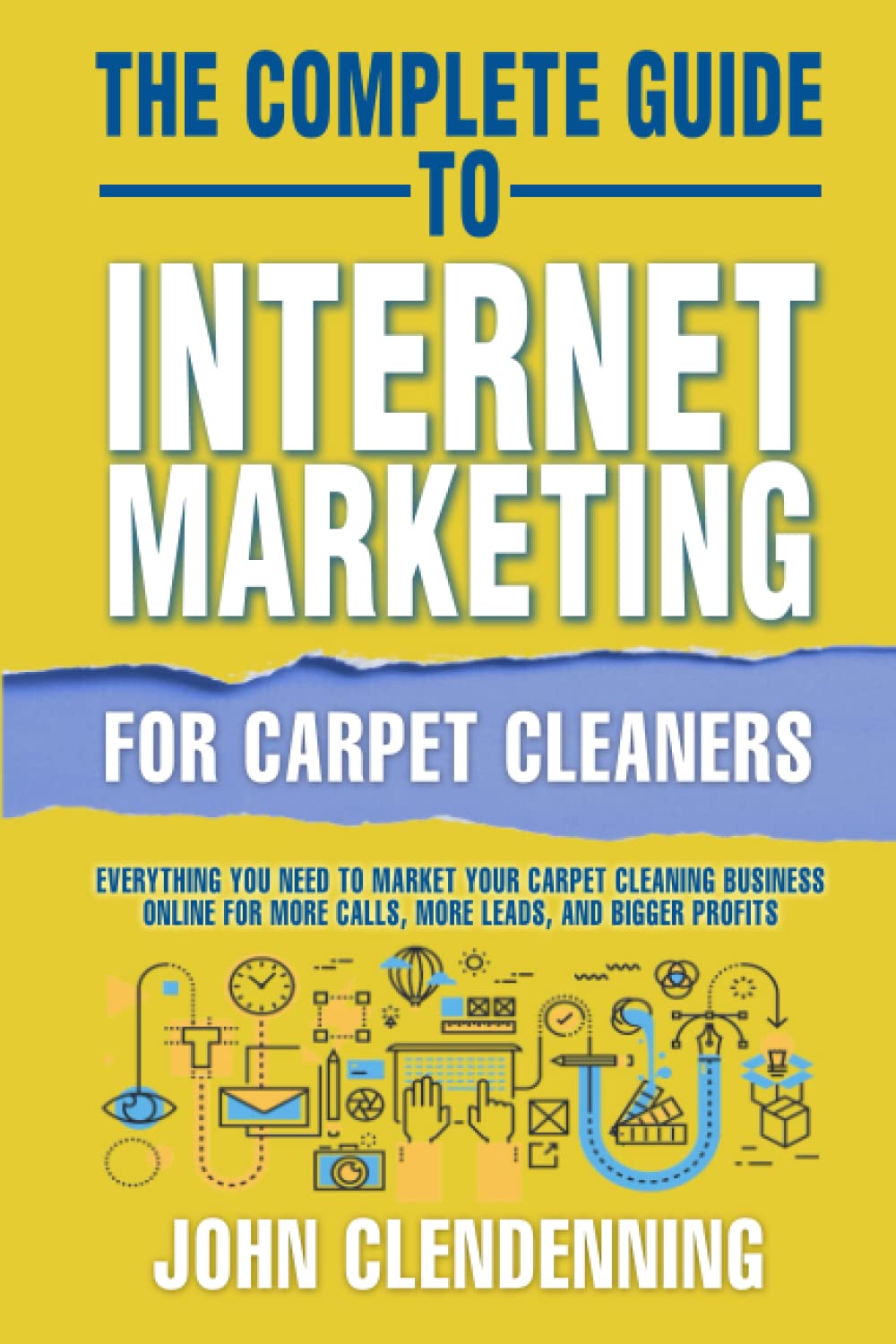 The Complete Guide To Internet Marketing For Carpet Cleaners: Everything You Need To Market Your Carpet Cleaning Business Online For More Calls, More Leads And Bigger Profits
