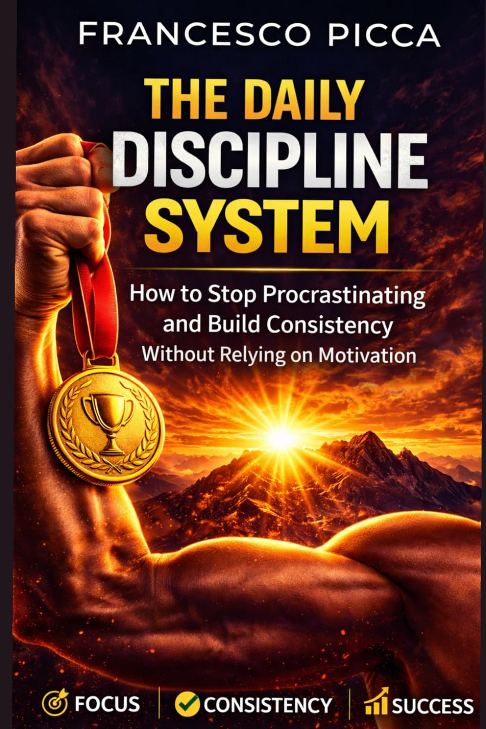 THE DAILY DISCIPLINE SYSTEM: How to Stop Procrastinating and Build Consistency Without Relying on Motivation
