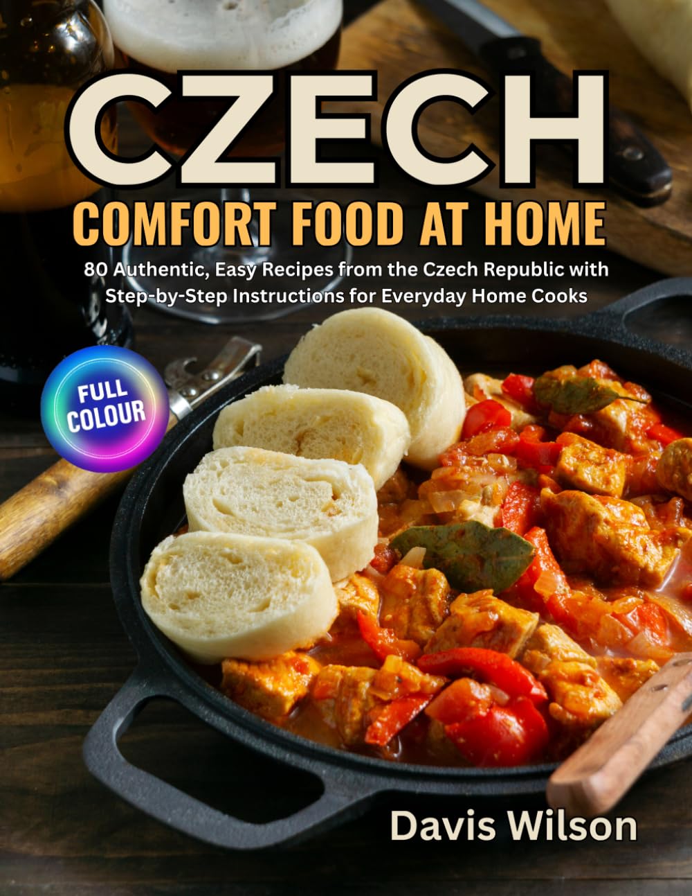 CZECH COMFORT FOOD AT HOME: 80 Authentic, Easy Recipes from the Czech Republic with Step-by-Step Instructions for Everyday Home Cooks