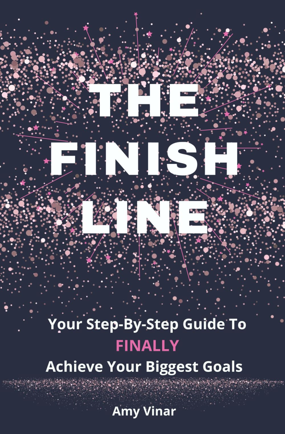 The Finish Line: Your Step-by-Step Guide to FINALLY Achieve Your Biggest Goals
