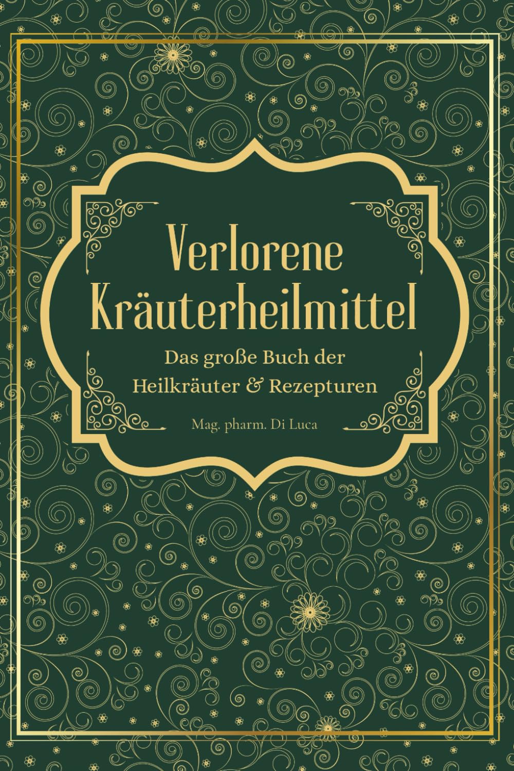 Verlorene Kräuterheilmittel - Das große Buch der Heilkräuter und Rezepturen: Magische Heilpflanzen und vergessene Rezepte – eine Reise zu körperlicher und seelischer Heilung durch die Kraft der Natur