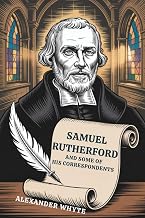 Samuel Rutherford and Some of His Correspondents: A Window into the Heart of a Reformed Pastor (Annotated)