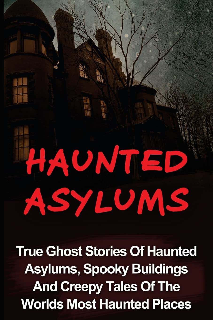 Haunted Asylums: True Ghost Stories Of Haunted Asylums, Spooky Buildings And Creepy Tales Of The Worlds Most Haunted Places: Volume 2 (Haunted ... Ghost Stories And Hauntings, True Paranormal)