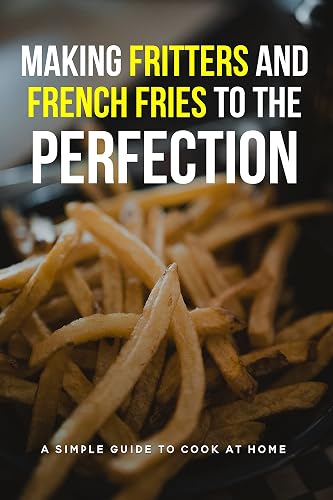 Making Fritters And French Fries To The Perfection: A Simple Guide To Cook At Home: Homemade Air Fryer French Fries Recipe