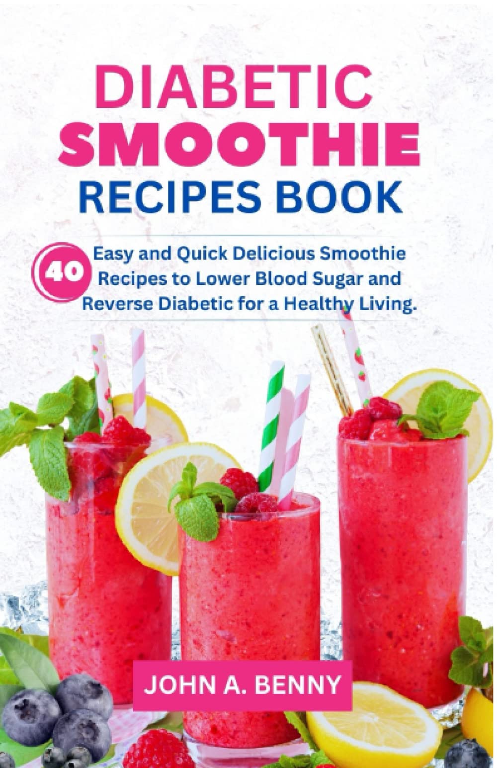DIABETIC SMOOTHIES’ RECIPES BOOK: 40 Easy and Quick Delicious Smoothie Recipes to Lower Blood Sugar and Reverse Diabetic for a Healthy Living.