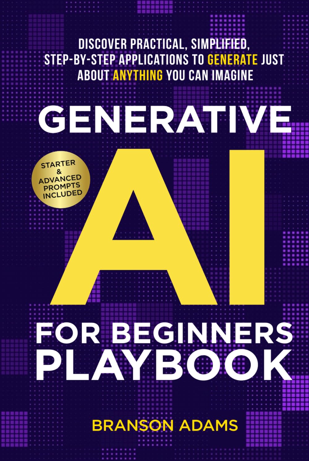 Generative AI for Beginners Playbook:: Discover Practical, Simplified, Step-By-Step Applications to Generate Just About Anything You Can Imagine (Generative AI in The Real World)