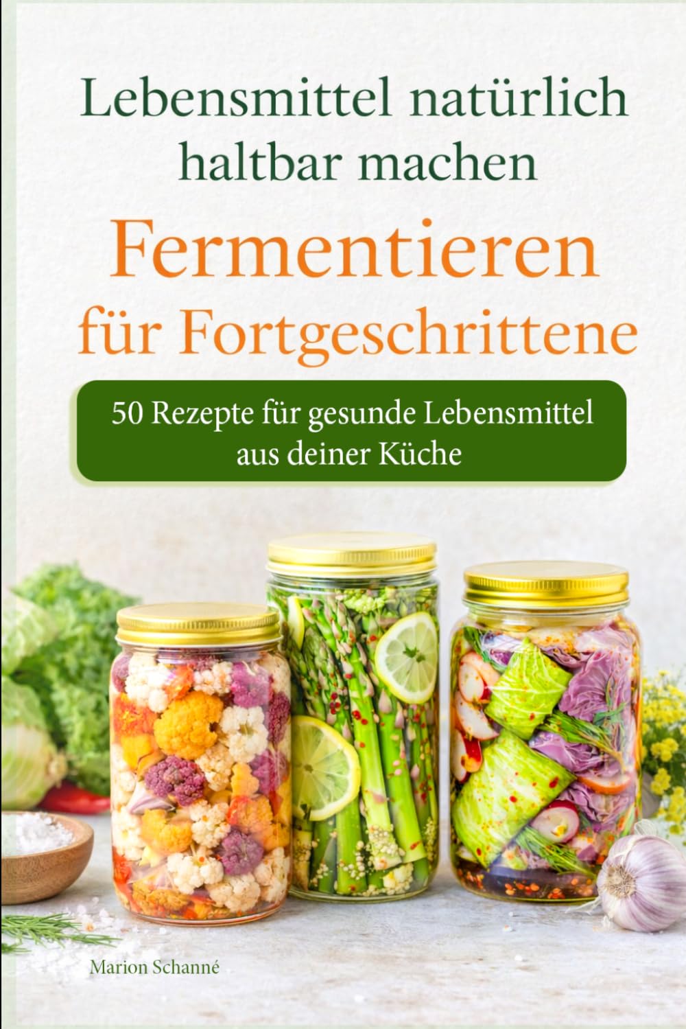 Lebensmittel natürlich haltbar machen - Fermentieren für Fortgeschrittene – 50 Rezepte für gesunde Lebensmittel aus deiner Küche
