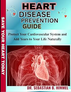 HEART DISEASE PREVENTION GUIDE: Protect Your Cardiovascular System and Add Years to Your Life Naturally