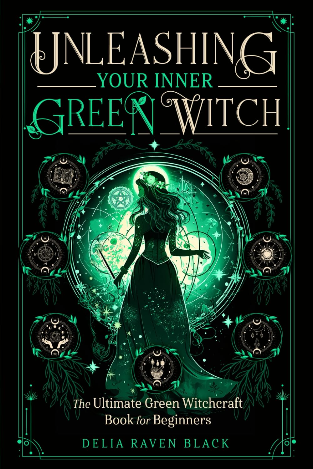 Unleashing Your Inner Green Witch: The Ultimate Green Witchcraft Book for Beginners (A Witch's Spellbook & Guide for Harnessing the Magic of the Moon, Seasons, Herbs, Plants, Flowers, & Crystals)
